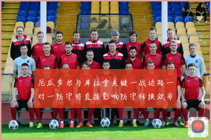 厄瓜多尔与库拉索关键一战边路一对一防守将直接影响防守转换效率