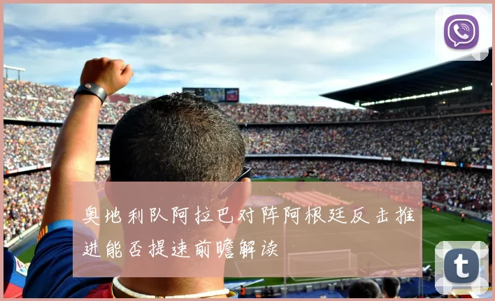 奥地利队阿拉巴对阵阿根廷反击推进能否提速前瞻解读