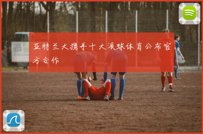 亚特兰大携手十大滚球体育公布官方合作
