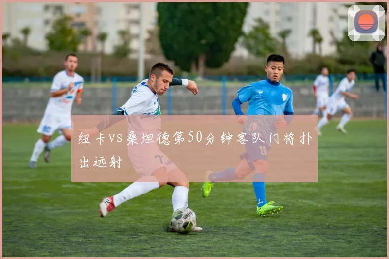 纽卡vs桑坦德第50分钟客队门将扑出远射