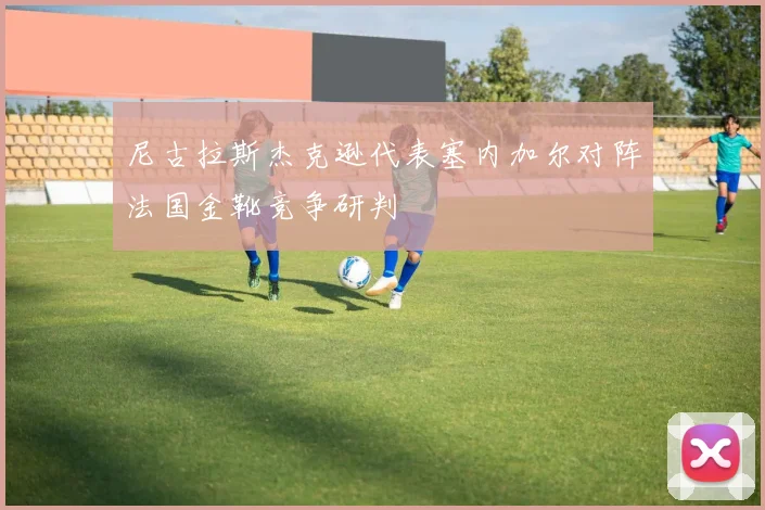 尼古拉斯杰克逊代表塞内加尔对阵法国金靴竞争研判