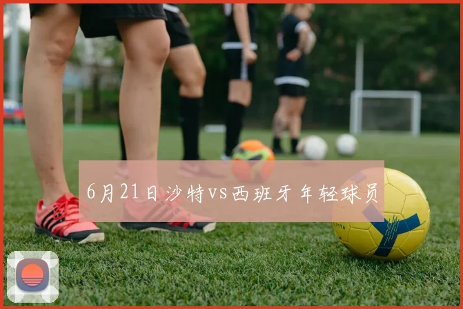 6月21日沙特vs西班牙年轻球员