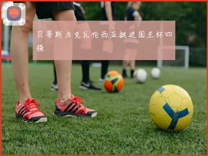贝蒂斯力克瓦伦西亚挺进国王杯四强