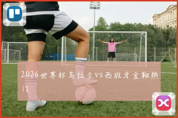 2026世界杯乌拉圭vs西班牙金靴热门
