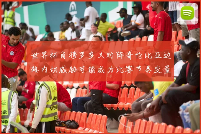 世界杯肖穆罗多夫对阵哥伦比亚边路内切威胁可能成为比赛节奏变量