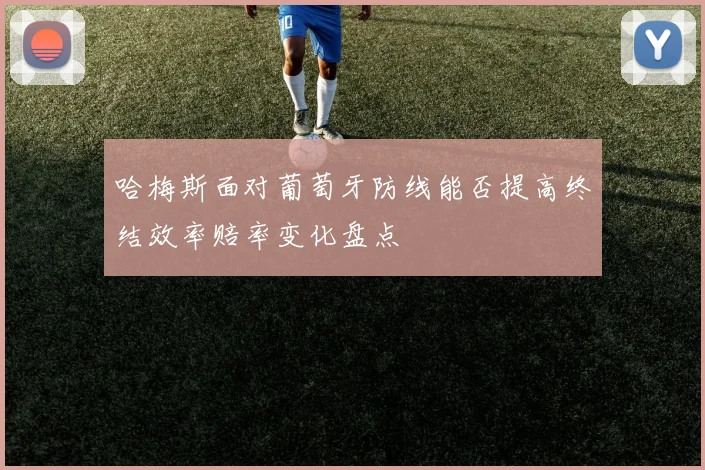 哈梅斯面对葡萄牙防线能否提高终结效率赔率变化盘点