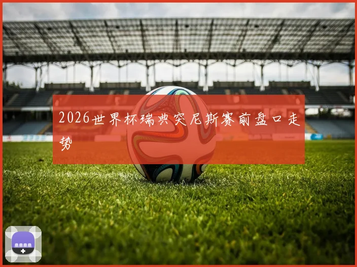 2026世界杯瑞典突尼斯赛前盘口走势