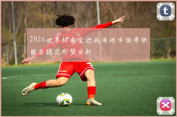 2026世界杯麦金迎战海地中场串联能否稳定形势分析