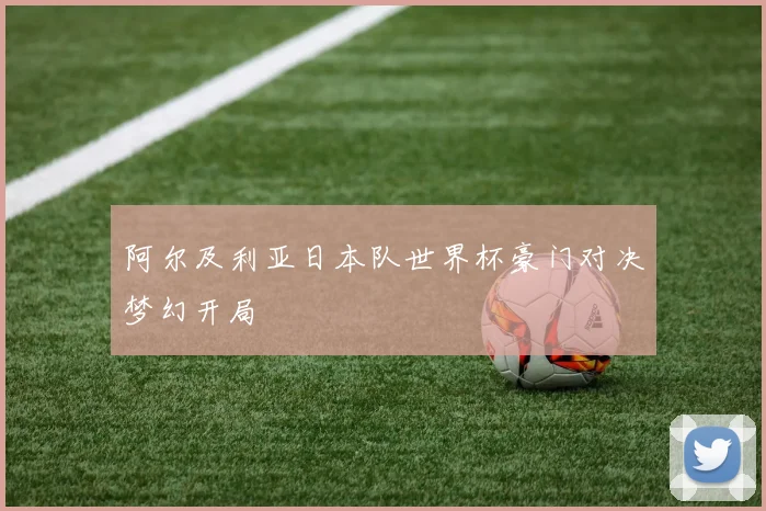 阿尔及利亚日本队世界杯豪门对决梦幻开局