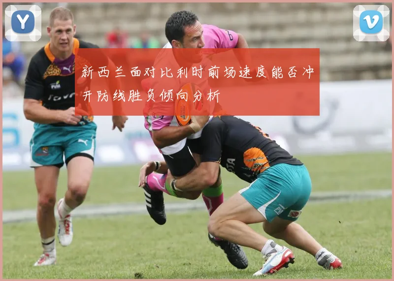 新西兰面对比利时前场速度能否冲开防线胜负倾向分析