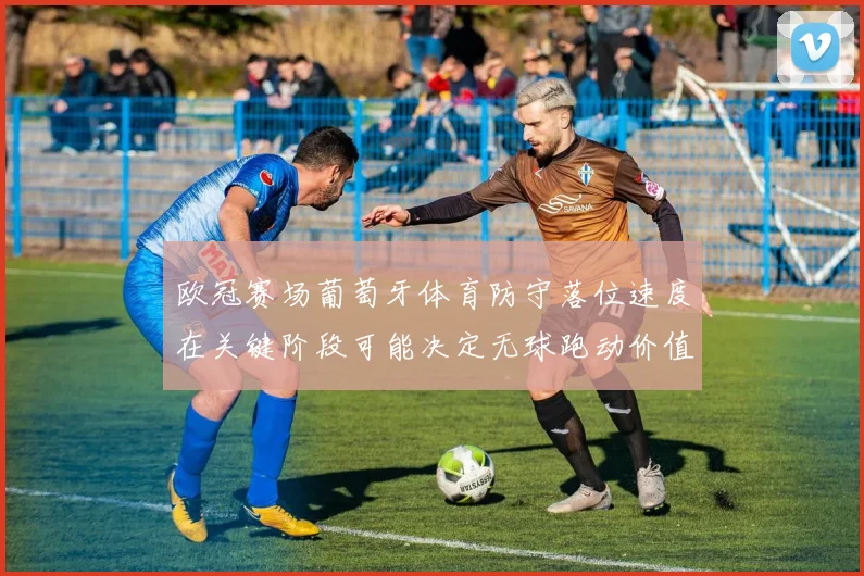 欧冠赛场葡萄牙体育防守落位速度在关键阶段可能决定无球跑动价值