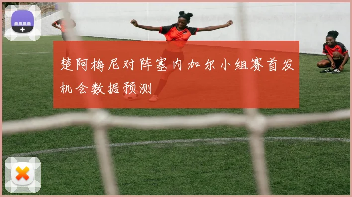 楚阿梅尼对阵塞内加尔小组赛首发机会数据预测